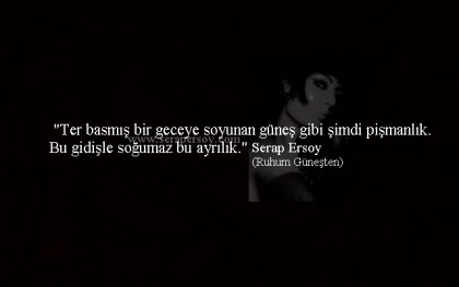 ''Ter basmış bir geceye soyunan güneş gibi şimdi pişmanlık. Bu gidişle soğumaz bu ayrılık.'' Serap Ersoy (Ruhum Güneşten)